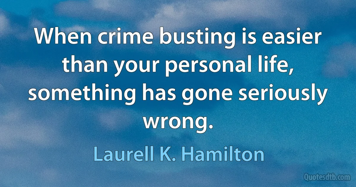 When crime busting is easier than your personal life, something has gone seriously wrong. (Laurell K. Hamilton)