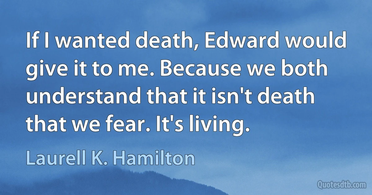 If I wanted death, Edward would give it to me. Because we both understand that it isn't death that we fear. It's living. (Laurell K. Hamilton)