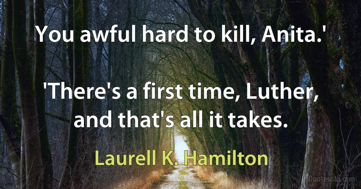 You awful hard to kill, Anita.'

'There's a first time, Luther, and that's all it takes. (Laurell K. Hamilton)