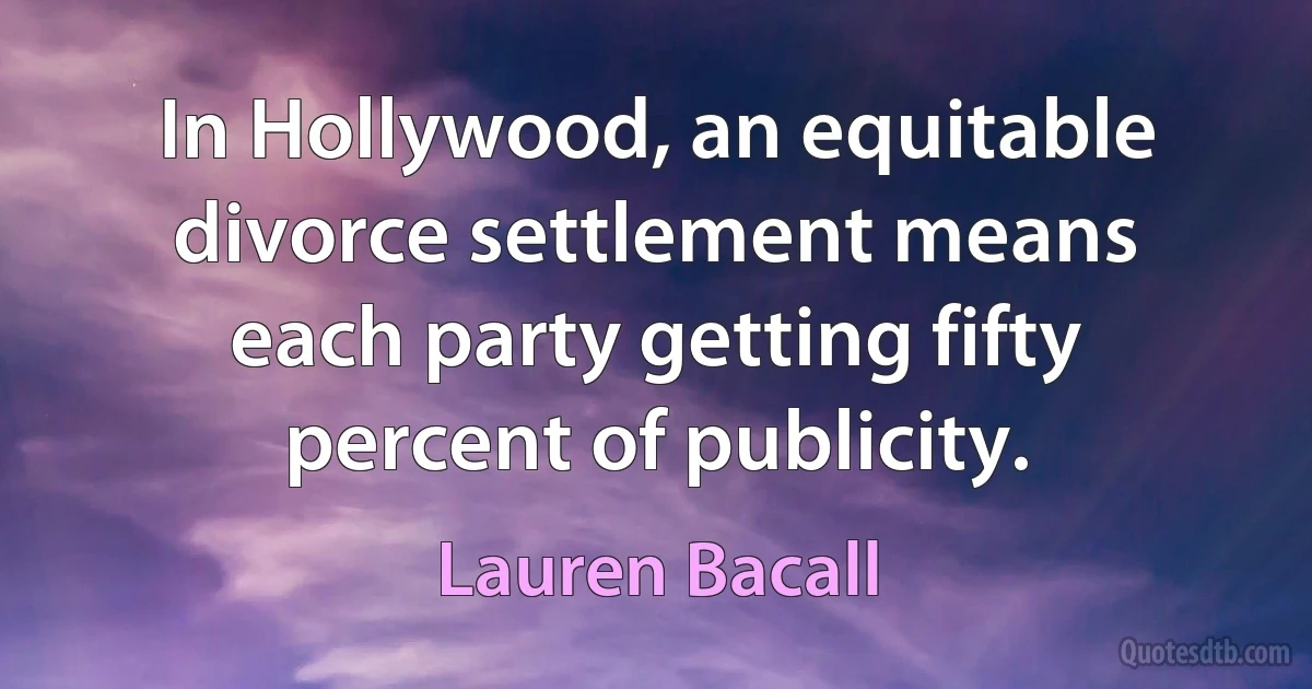 In Hollywood, an equitable divorce settlement means each party getting fifty percent of publicity. (Lauren Bacall)