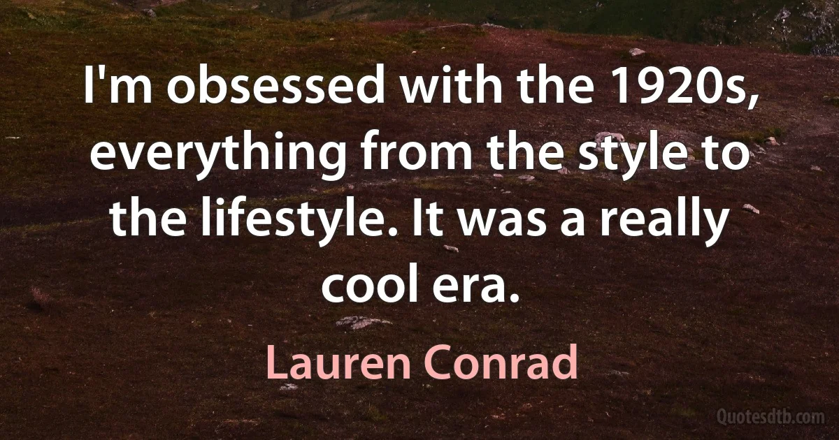 I'm obsessed with the 1920s, everything from the style to the lifestyle. It was a really cool era. (Lauren Conrad)