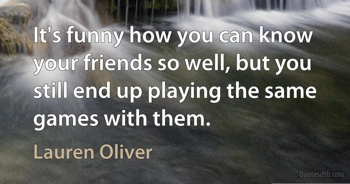 It's funny how you can know your friends so well, but you still end up playing the same games with them. (Lauren Oliver)