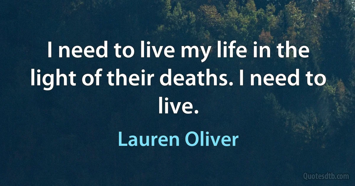 I need to live my life in the light of their deaths. I need to live. (Lauren Oliver)