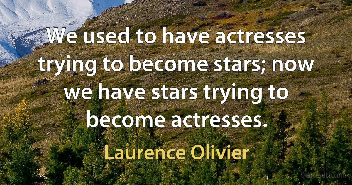 We used to have actresses trying to become stars; now we have stars trying to become actresses. (Laurence Olivier)