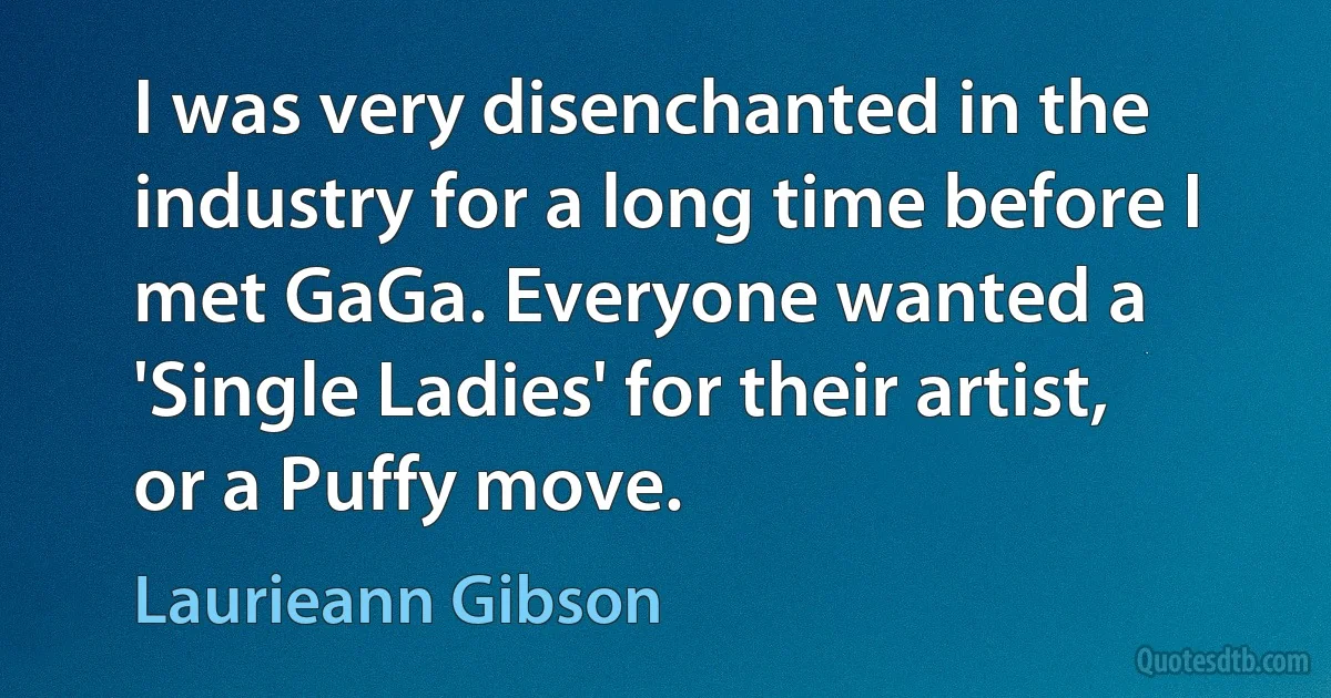 I was very disenchanted in the industry for a long time before I met GaGa. Everyone wanted a 'Single Ladies' for their artist, or a Puffy move. (Laurieann Gibson)