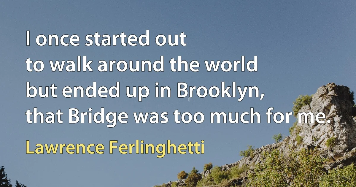 I once started out
to walk around the world
but ended up in Brooklyn,
that Bridge was too much for me. (Lawrence Ferlinghetti)