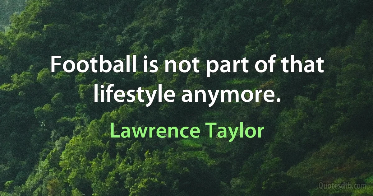 Football is not part of that lifestyle anymore. (Lawrence Taylor)