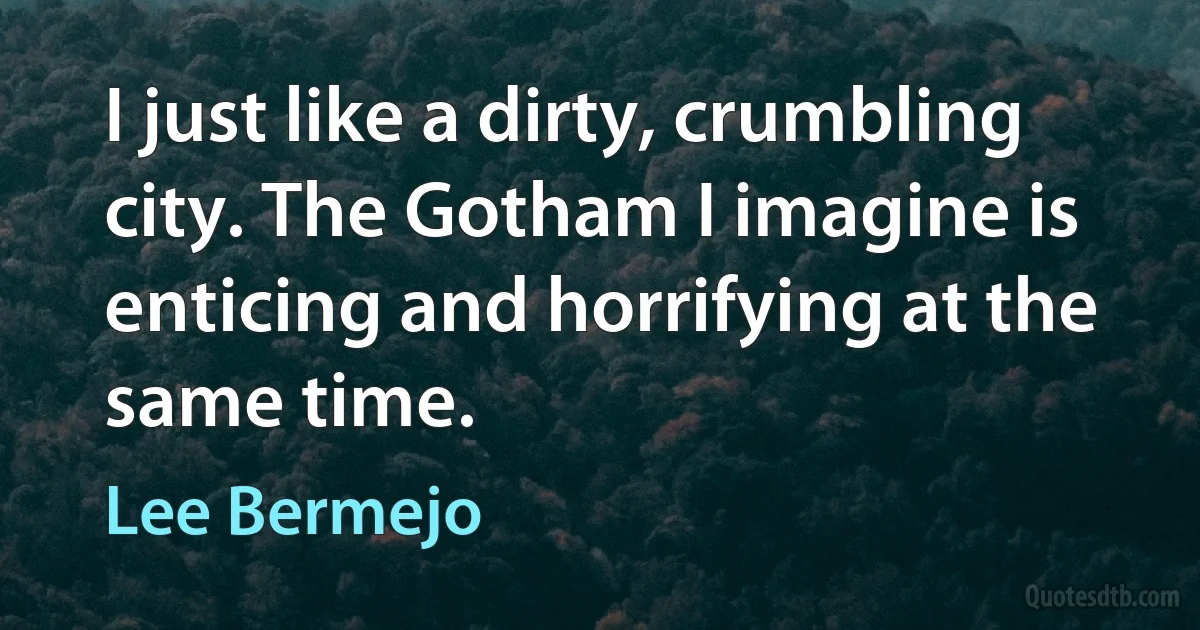 I just like a dirty, crumbling city. The Gotham I imagine is enticing and horrifying at the same time. (Lee Bermejo)