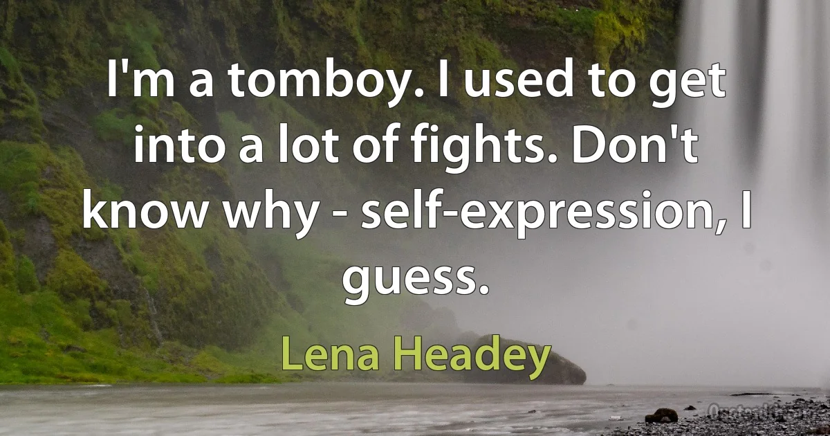 I'm a tomboy. I used to get into a lot of fights. Don't know why - self-expression, I guess. (Lena Headey)