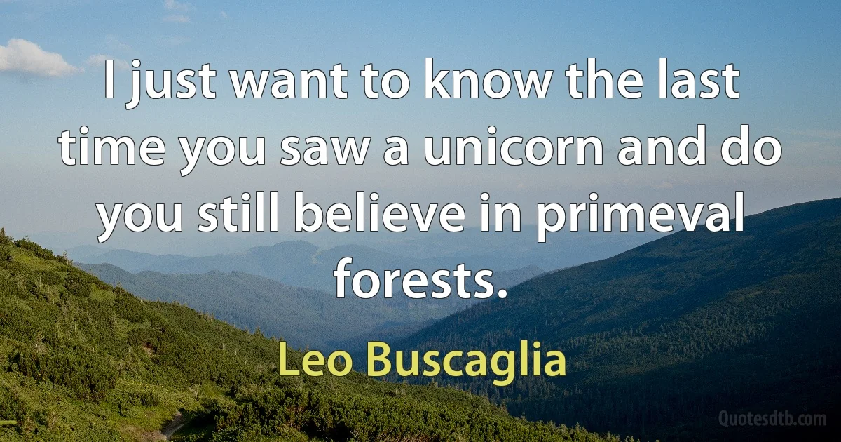 I just want to know the last time you saw a unicorn and do you still believe in primeval forests. (Leo Buscaglia)