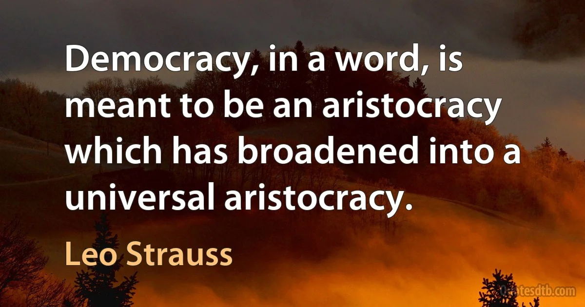 Democracy, in a word, is meant to be an aristocracy which has broadened into a universal aristocracy. (Leo Strauss)