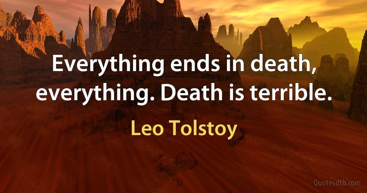 Everything ends in death, everything. Death is terrible. (Leo Tolstoy)