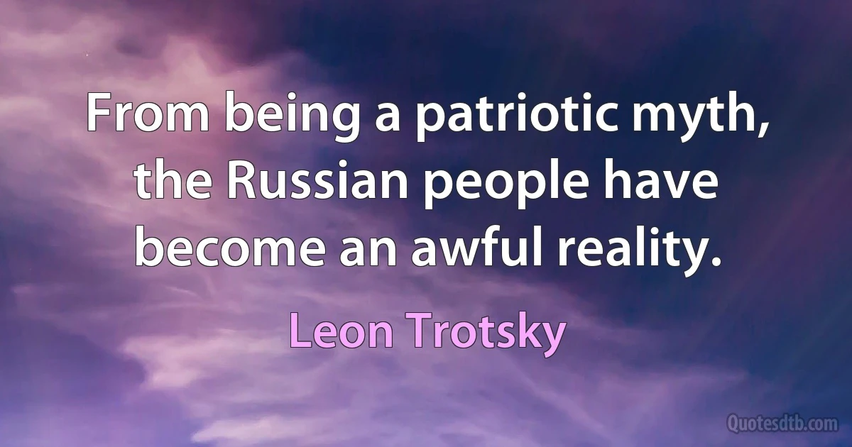 From being a patriotic myth, the Russian people have become an awful reality. (Leon Trotsky)