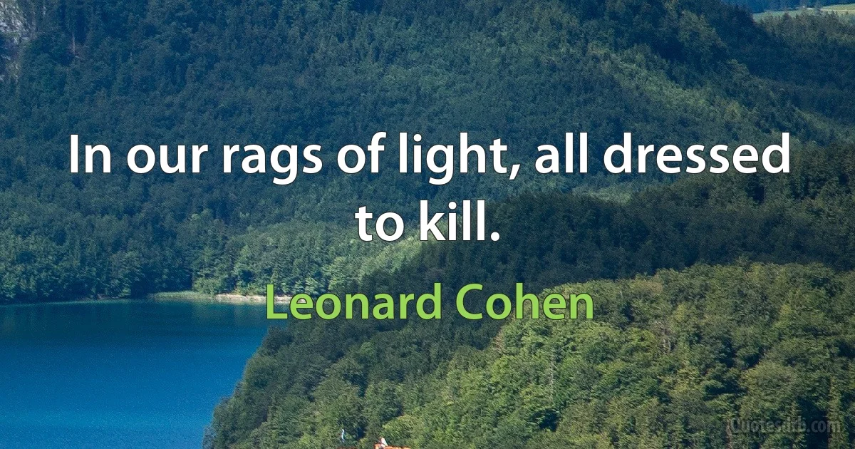 In our rags of light, all dressed to kill. (Leonard Cohen)