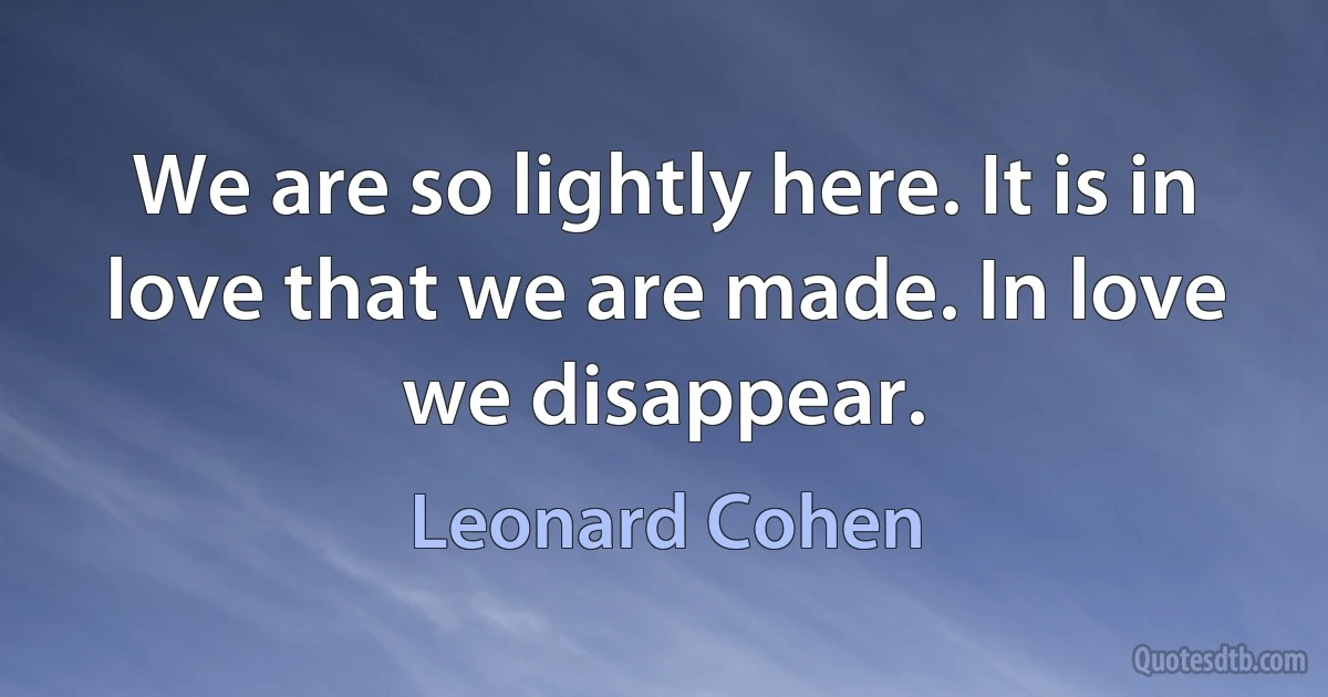 We are so lightly here. It is in love that we are made. In love we disappear. (Leonard Cohen)