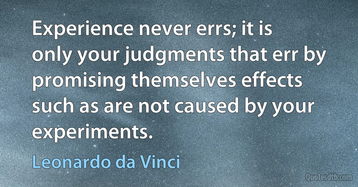 Experience never errs; it is only your judgments that err by promising themselves effects such as are not caused by your experiments. (Leonardo da Vinci)