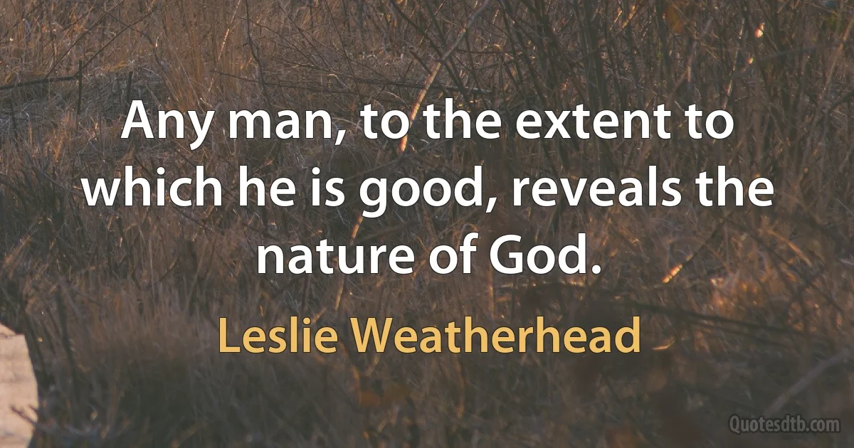 Any man, to the extent to which he is good, reveals the nature of God. (Leslie Weatherhead)