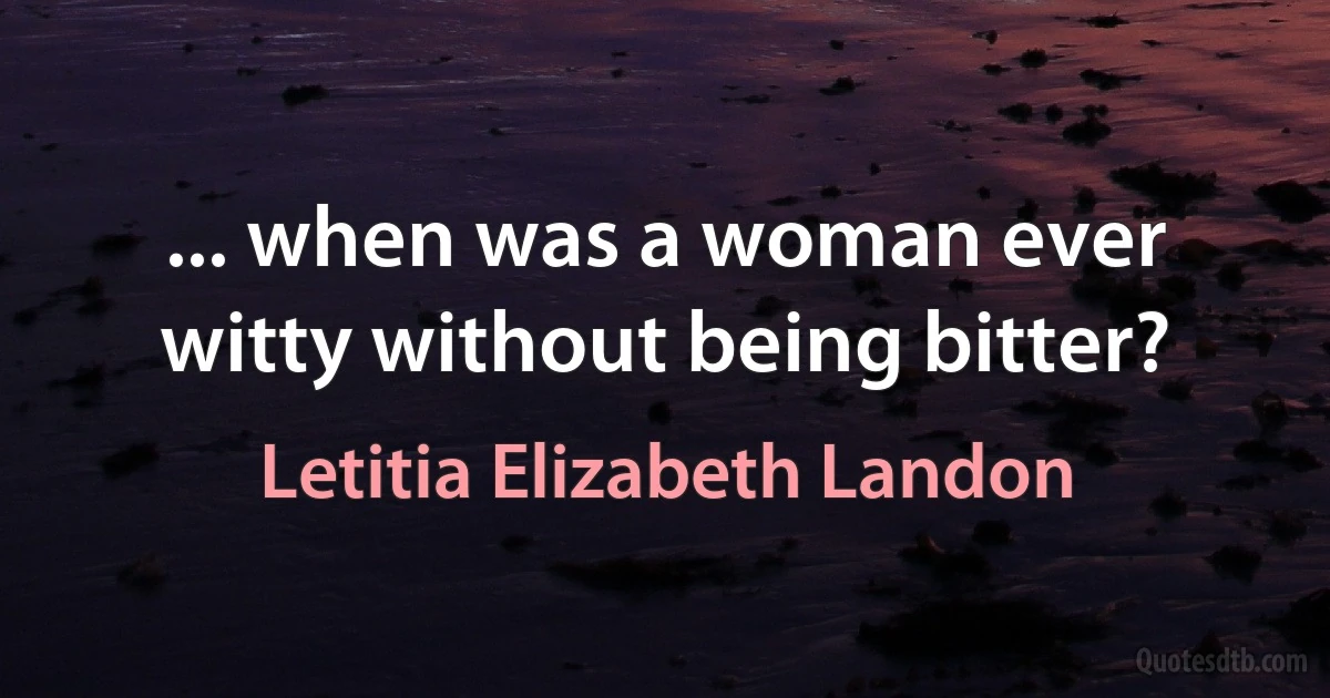 ... when was a woman ever witty without being bitter? (Letitia Elizabeth Landon)