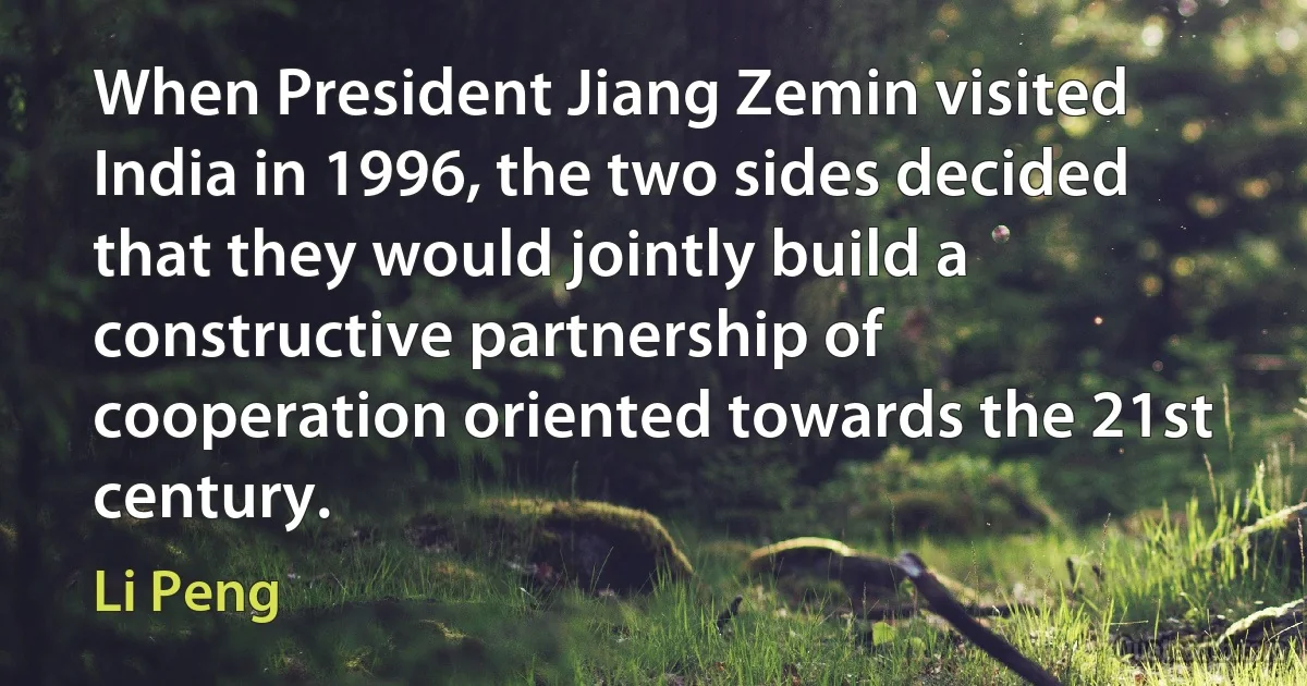 When President Jiang Zemin visited India in 1996, the two sides decided that they would jointly build a constructive partnership of cooperation oriented towards the 21st century. (Li Peng)