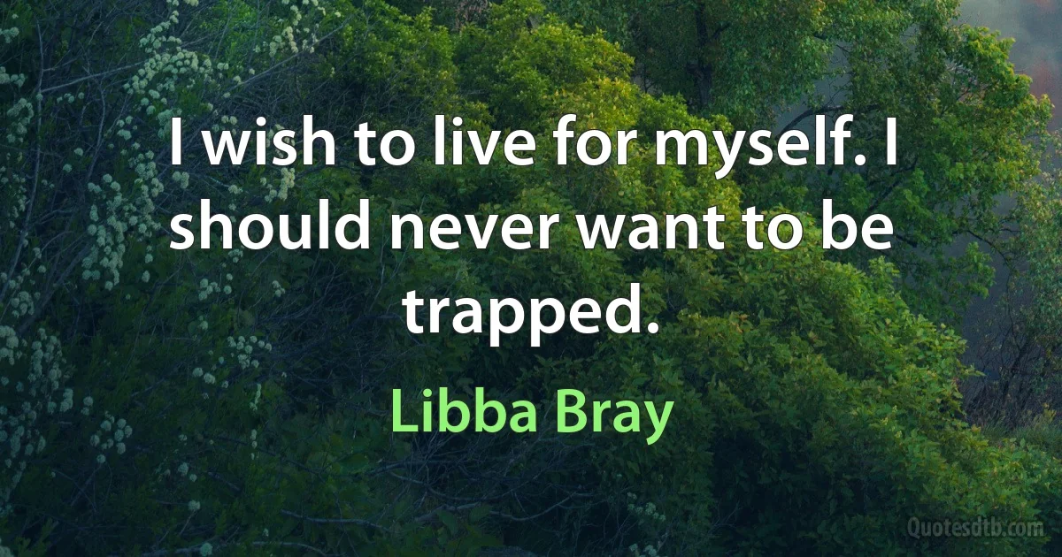 I wish to live for myself. I should never want to be trapped. (Libba Bray)