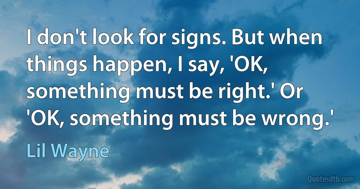 I don't look for signs. But when things happen, I say, 'OK, something must be right.' Or 'OK, something must be wrong.' (Lil Wayne)