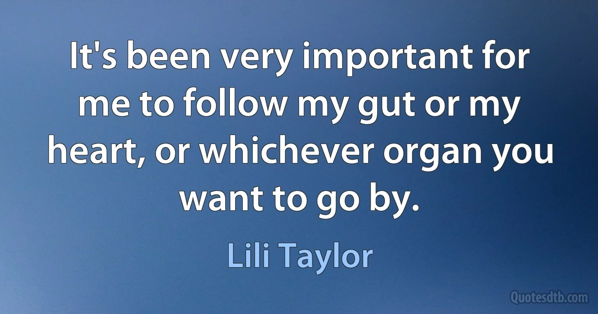 It's been very important for me to follow my gut or my heart, or whichever organ you want to go by. (Lili Taylor)