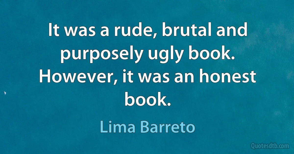 It was a rude, brutal and purposely ugly book. However, it was an honest book. (Lima Barreto)