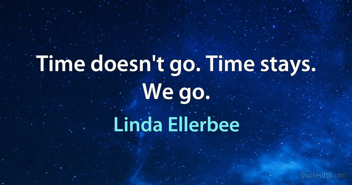 Time doesn't go. Time stays. We go. (Linda Ellerbee)