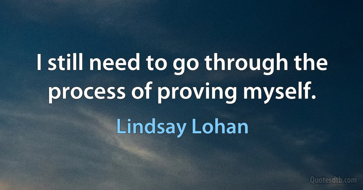 I still need to go through the process of proving myself. (Lindsay Lohan)