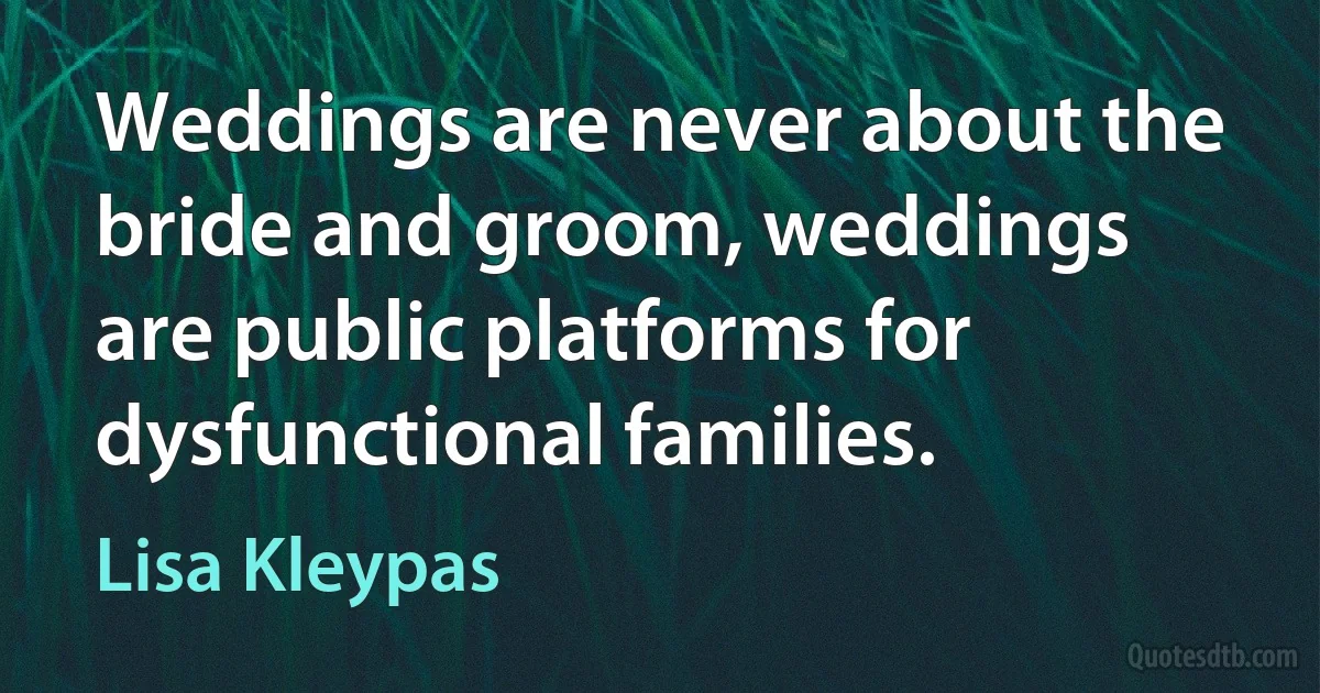 Weddings are never about the bride and groom, weddings are public platforms for dysfunctional families. (Lisa Kleypas)