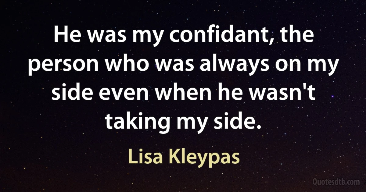 He was my confidant, the person who was always on my side even when he wasn't taking my side. (Lisa Kleypas)