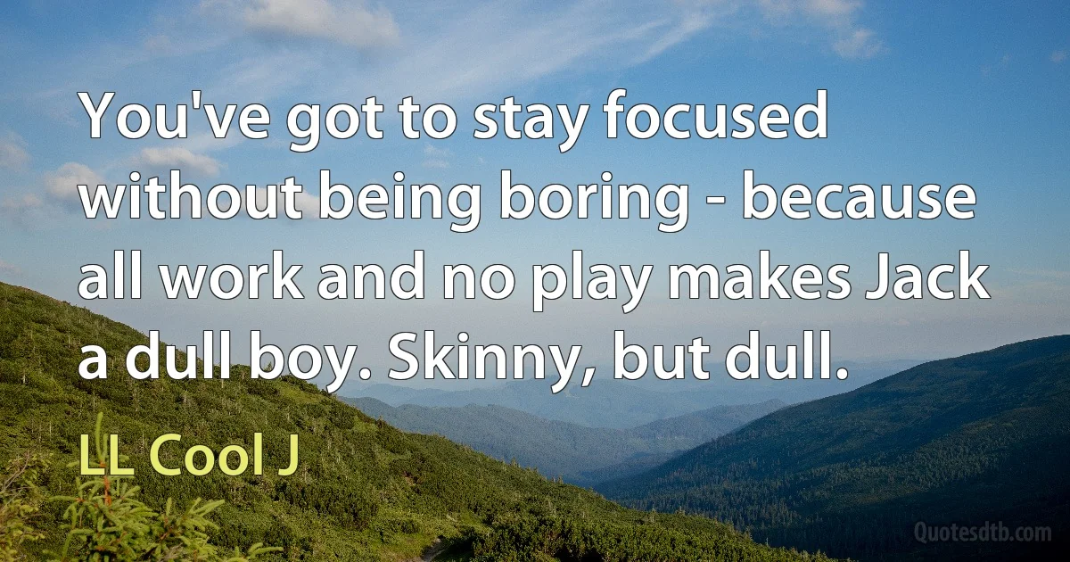 You've got to stay focused without being boring - because all work and no play makes Jack a dull boy. Skinny, but dull. (LL Cool J)