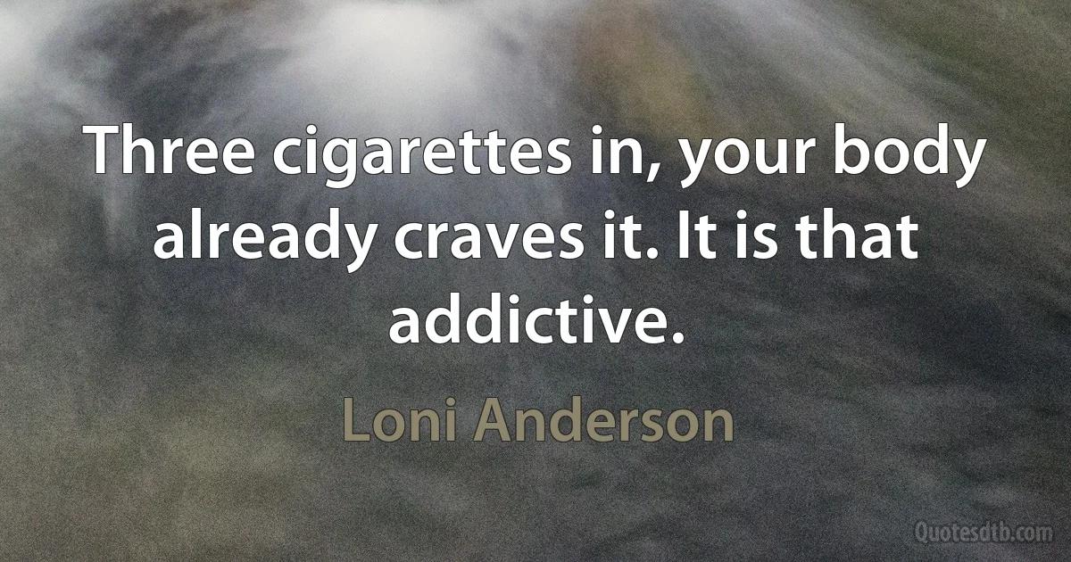 Three cigarettes in, your body already craves it. It is that addictive. (Loni Anderson)