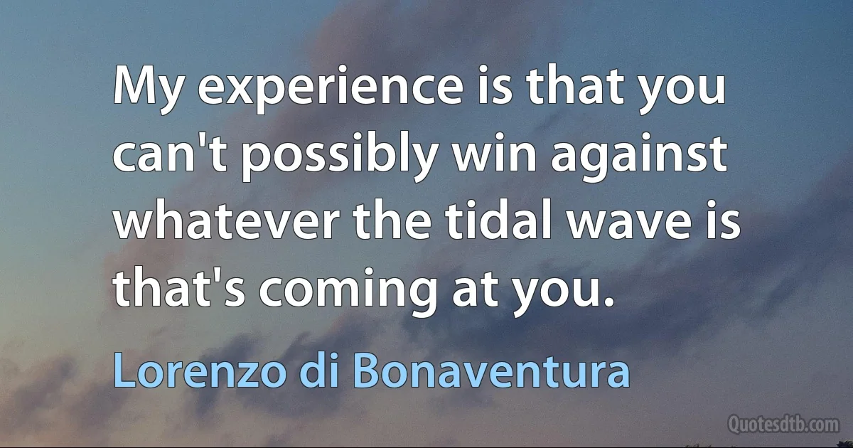 My experience is that you can't possibly win against whatever the tidal wave is that's coming at you. (Lorenzo di Bonaventura)