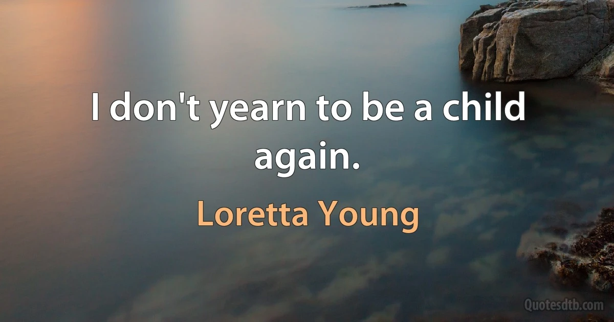 I don't yearn to be a child again. (Loretta Young)