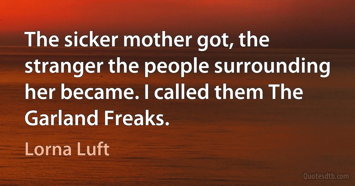 The sicker mother got, the stranger the people surrounding her became. I called them The Garland Freaks. (Lorna Luft)