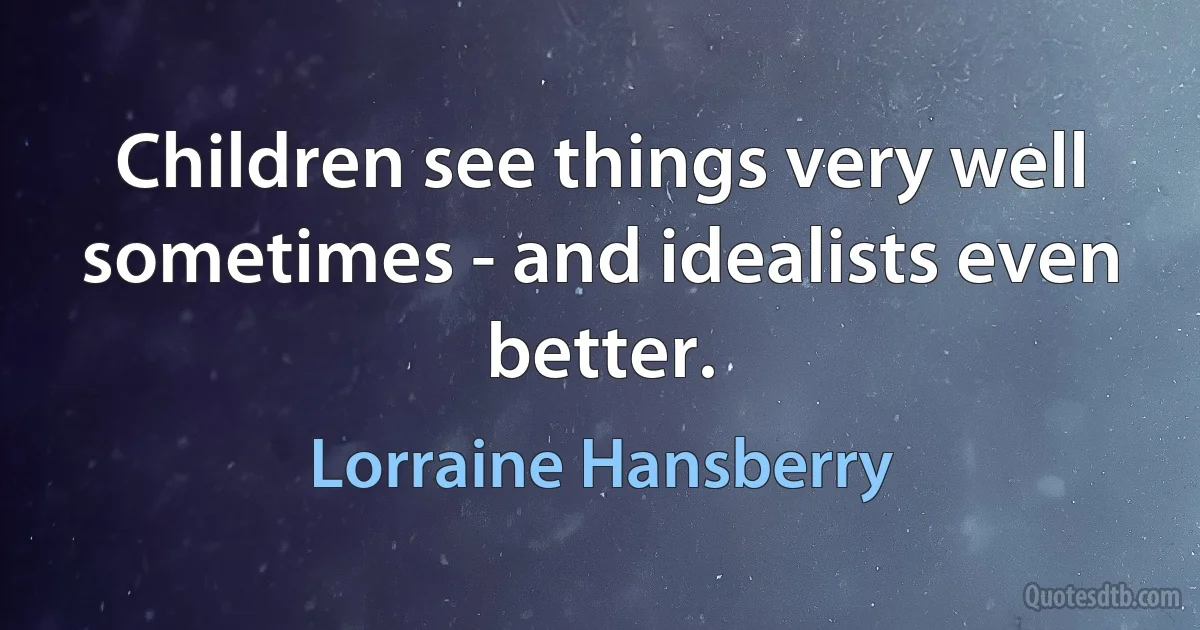 Children see things very well sometimes - and idealists even better. (Lorraine Hansberry)