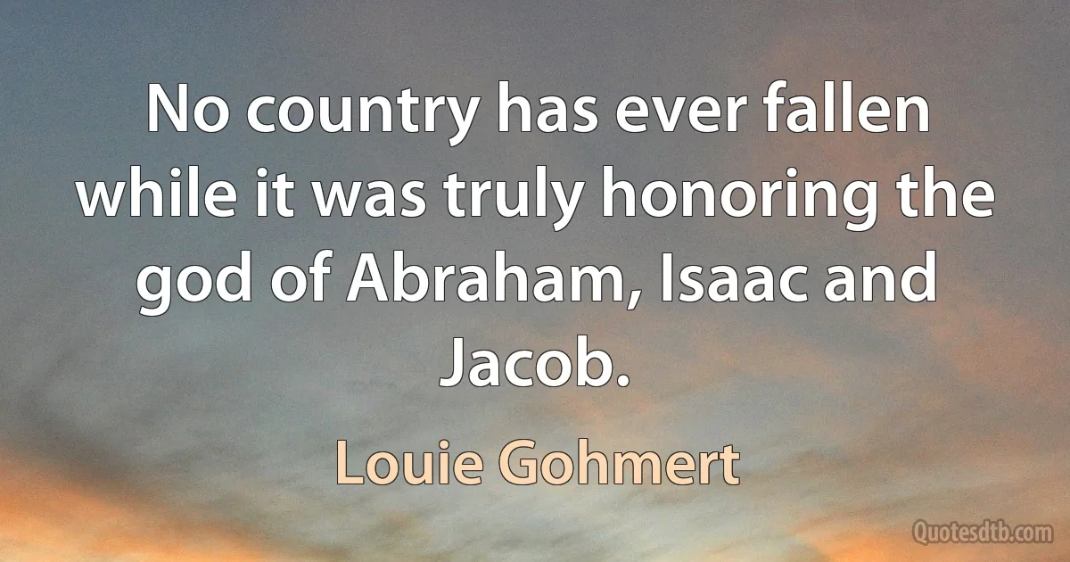 No country has ever fallen while it was truly honoring the god of Abraham, Isaac and Jacob. (Louie Gohmert)