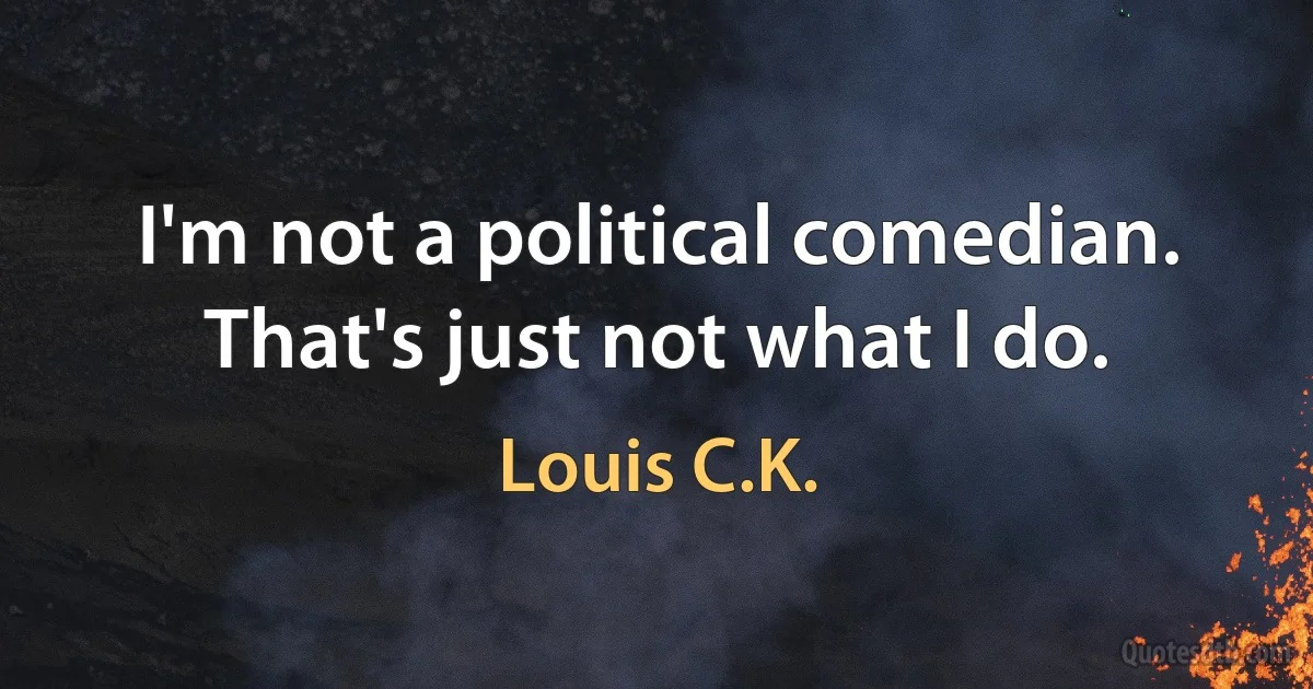 I'm not a political comedian. That's just not what I do. (Louis C.K.)