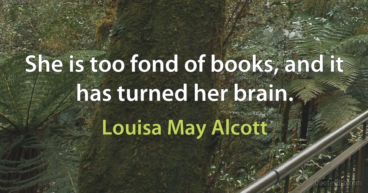 She is too fond of books, and it has turned her brain. (Louisa May Alcott)