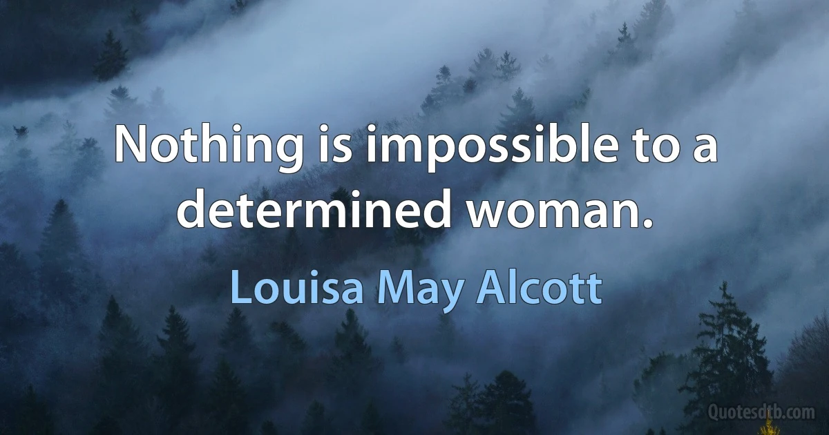 Nothing is impossible to a determined woman. (Louisa May Alcott)