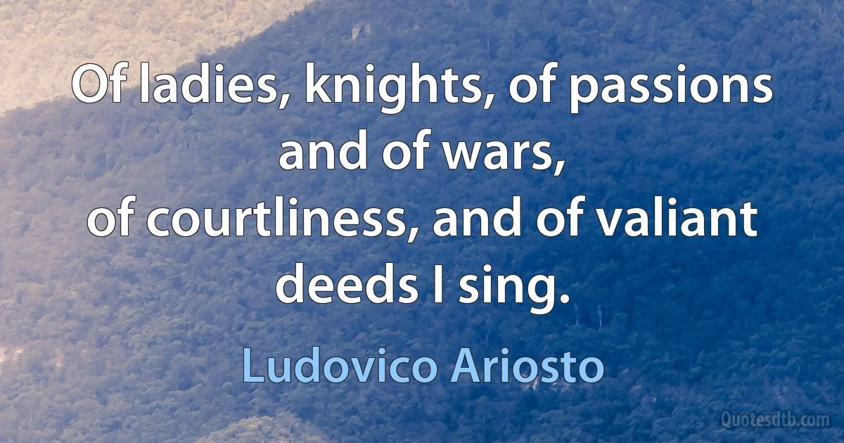 Of ladies, knights, of passions and of wars,
of courtliness, and of valiant deeds I sing. (Ludovico Ariosto)