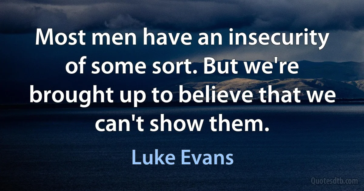 Most men have an insecurity of some sort. But we're brought up to believe that we can't show them. (Luke Evans)