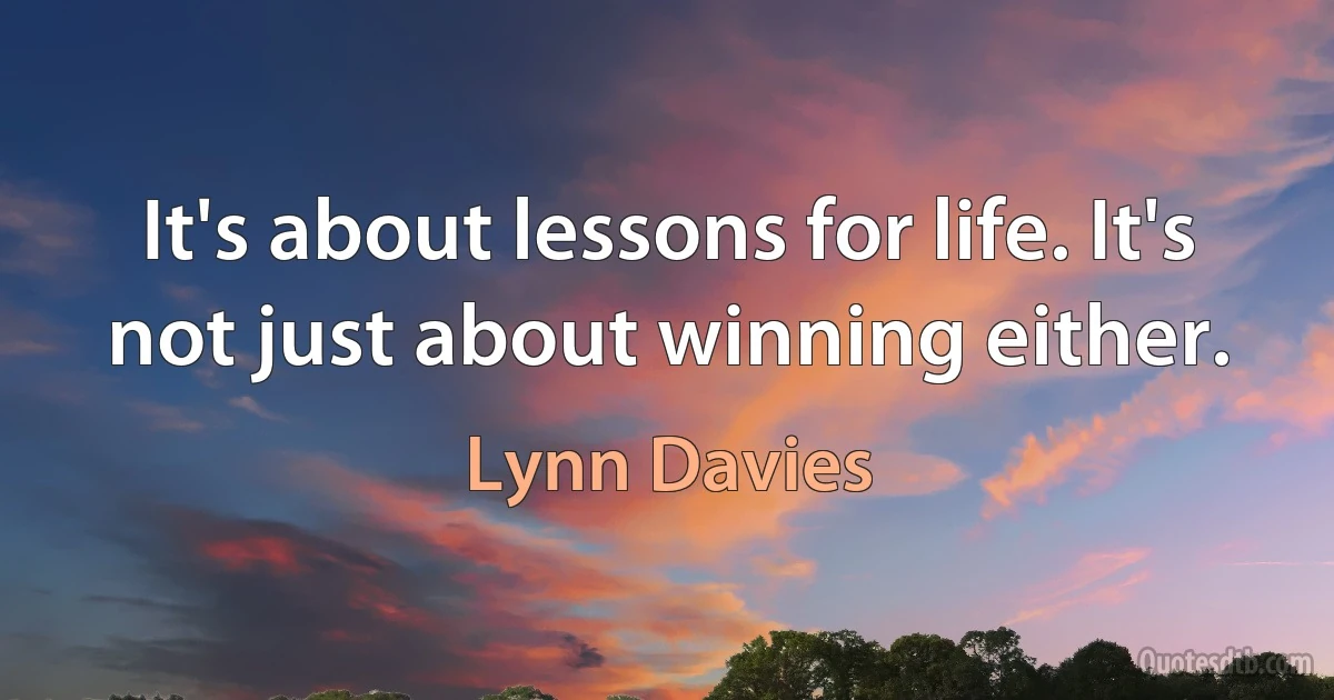 It's about lessons for life. It's not just about winning either. (Lynn Davies)