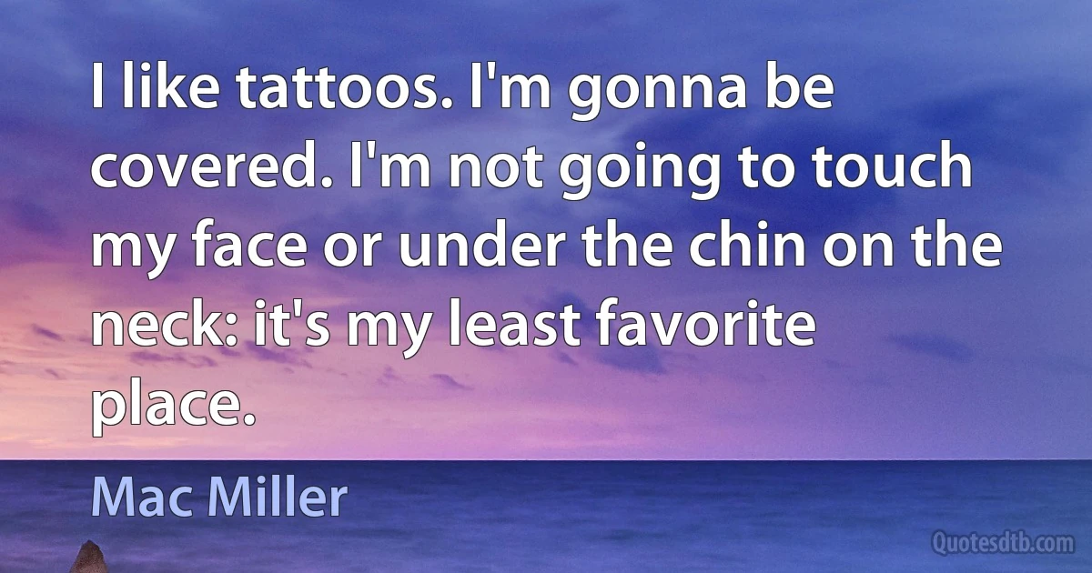 I like tattoos. I'm gonna be covered. I'm not going to touch my face or under the chin on the neck: it's my least favorite place. (Mac Miller)