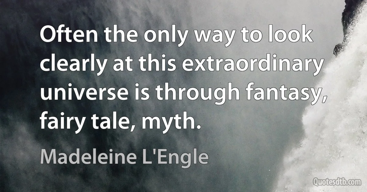 Often the only way to look clearly at this extraordinary universe is through fantasy, fairy tale, myth. (Madeleine L'Engle)