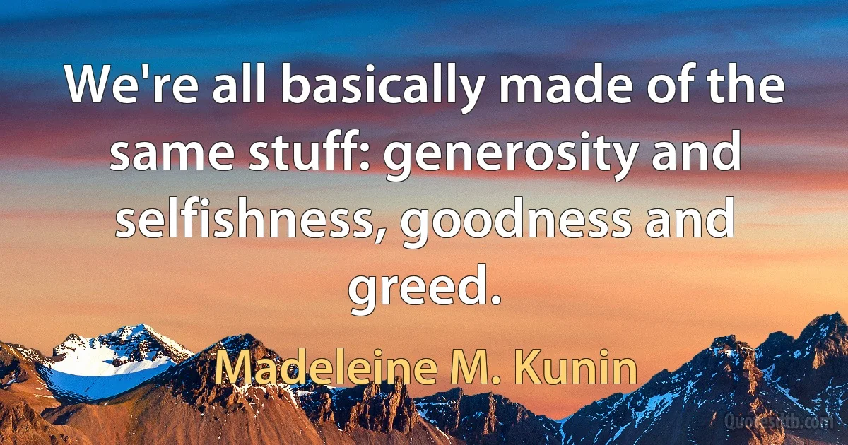 We're all basically made of the same stuff: generosity and selfishness, goodness and greed. (Madeleine M. Kunin)