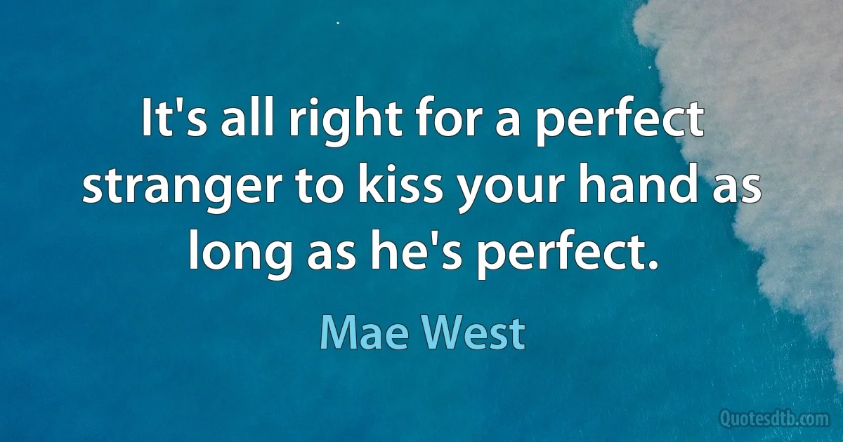 It's all right for a perfect stranger to kiss your hand as long as he's perfect. (Mae West)