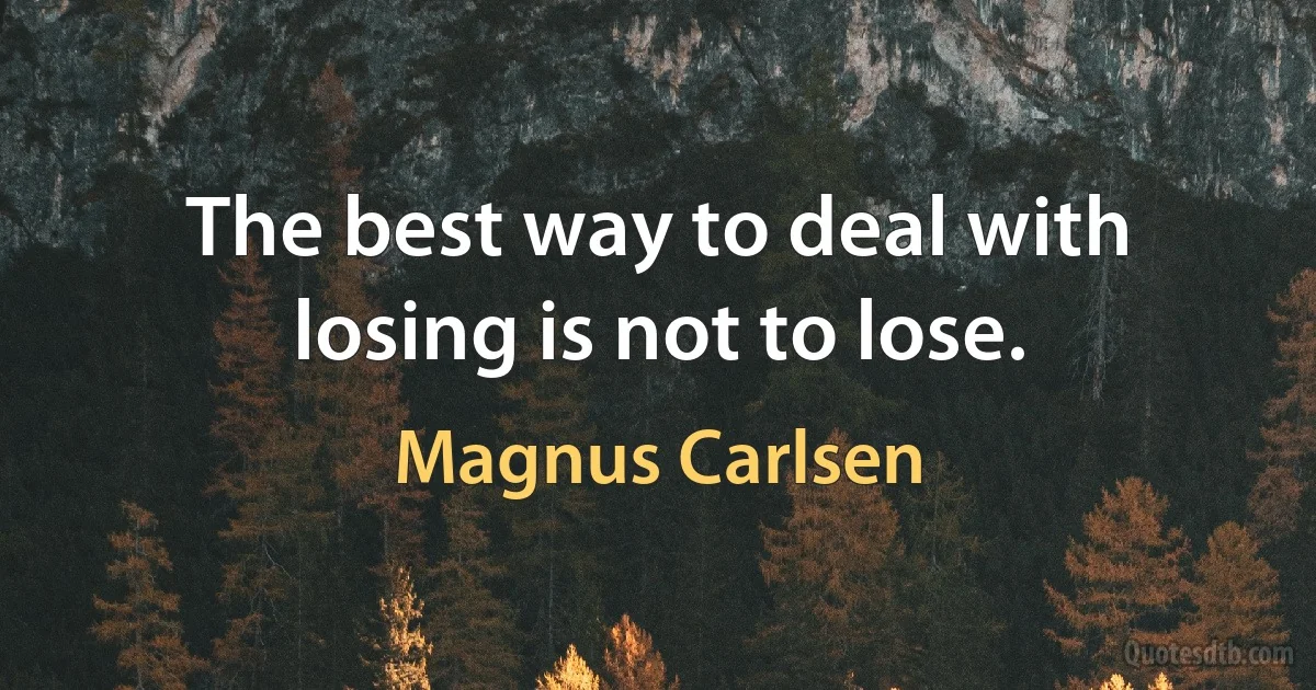 The best way to deal with losing is not to lose. (Magnus Carlsen)