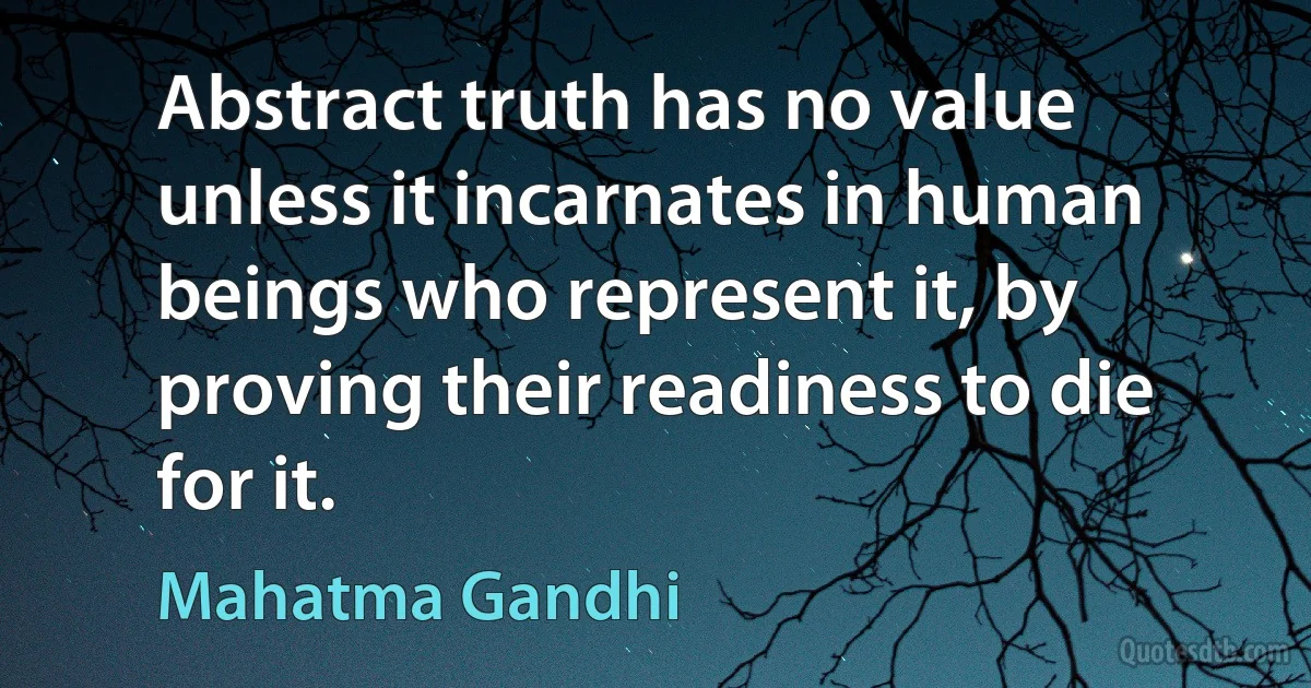 Abstract truth has no value unless it incarnates in human beings who represent it, by proving their readiness to die for it. (Mahatma Gandhi)